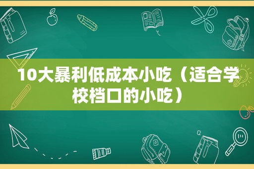 10大暴利低成本小吃（适合学校档口的小吃）