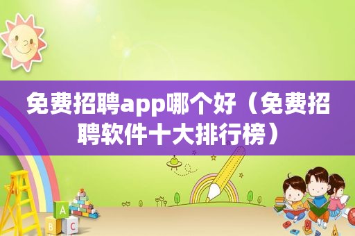 免费招聘app哪个好（免费招聘软件十大排行榜）