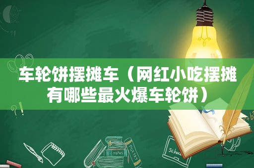 车轮饼摆摊车（网红小吃摆摊有哪些最火爆车轮饼）