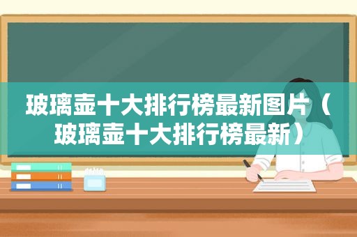 玻璃壶十大排行榜最新图片（玻璃壶十大排行榜最新）