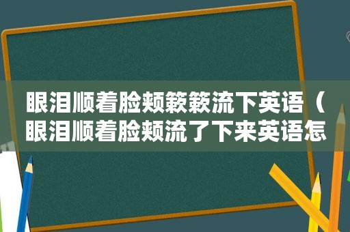 眼泪顺着脸颊簌簌流下英语（眼泪顺着脸颊流了下来英语怎么写）