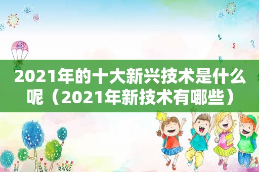 2021年的十大新兴技术是什么呢（2021年新技术有哪些）