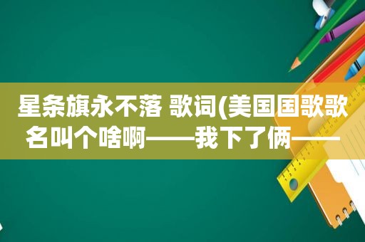 星条旗永不落 歌词(美国国歌歌名叫个啥啊——我下了俩——星条旗永不落和美国国歌居然不一样)