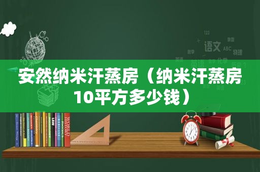 安然纳米汗蒸房（纳米汗蒸房10平方多少钱）