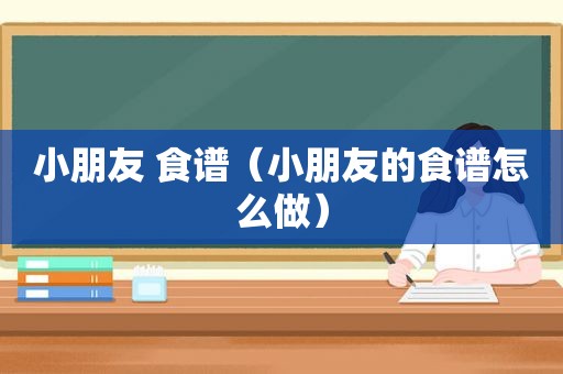 小朋友 食谱（小朋友的食谱怎么做）