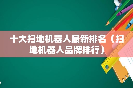 十大扫地机器人最新排名（扫地机器人品牌排行）