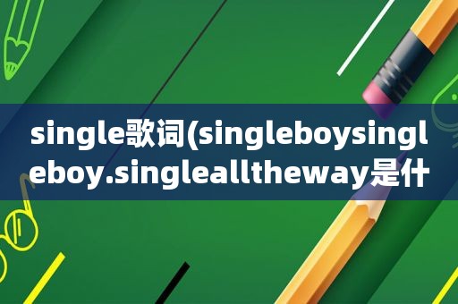 single歌词(singleboysingleboy.singlealltheway是什么歌)