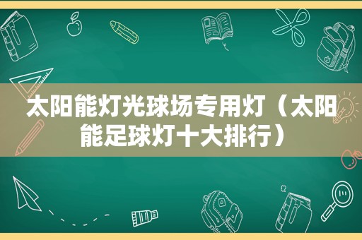 太阳能灯光球场专用灯（太阳能足球灯十大排行）