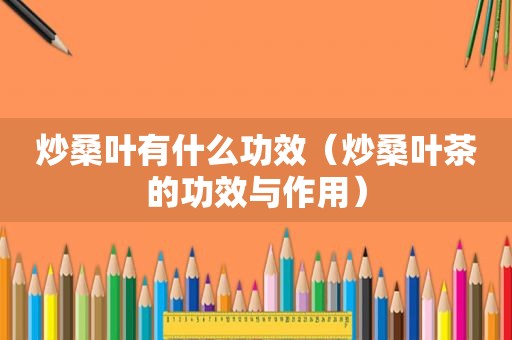 炒桑叶有什么功效（炒桑叶茶的功效与作用）