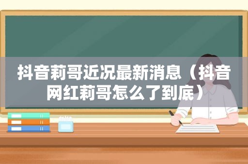 抖音莉哥近况最新消息（抖音网红莉哥怎么了到底）