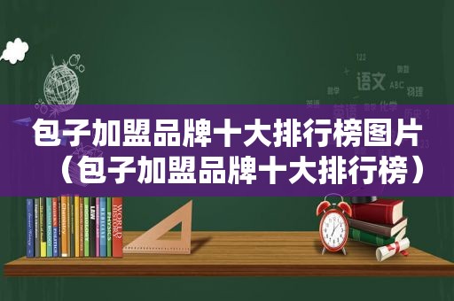 包子加盟品牌十大排行榜图片（包子加盟品牌十大排行榜）