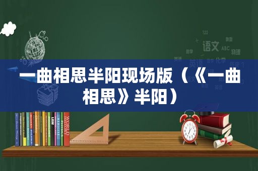 一曲相思半阳现场版（《一曲相思》半阳）