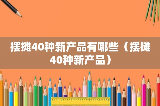 摆摊40种新产品有哪些（摆摊40种新产品）