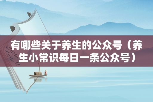 有哪些关于养生的公众号（养生小常识每日一条公众号）