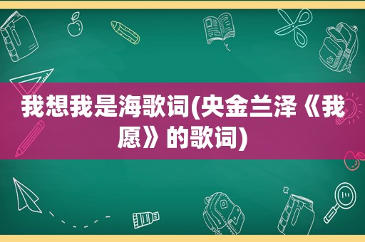 我想我是海歌词(央金兰泽《我愿》的歌词)