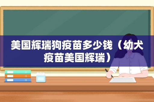 美国辉瑞狗疫苗多少钱（幼犬疫苗美国辉瑞）