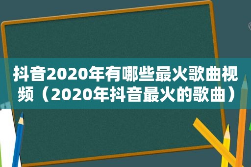 抖音2020年有哪些最火歌曲视频（2020年抖音最火的歌曲）