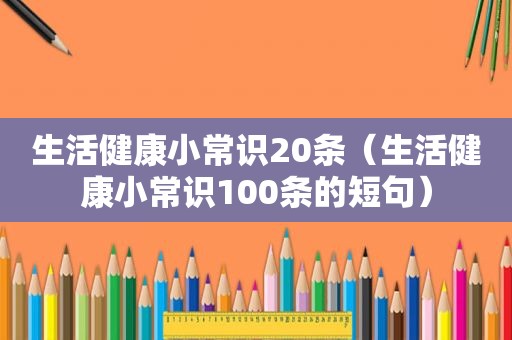 生活健康小常识20条（生活健康小常识100条的短句）