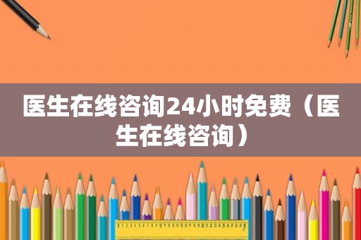 医生在线咨询24小时免费（医生在线咨询）