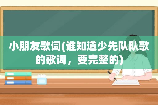 小朋友歌词(谁知道少先队队歌的歌词，要完整的)