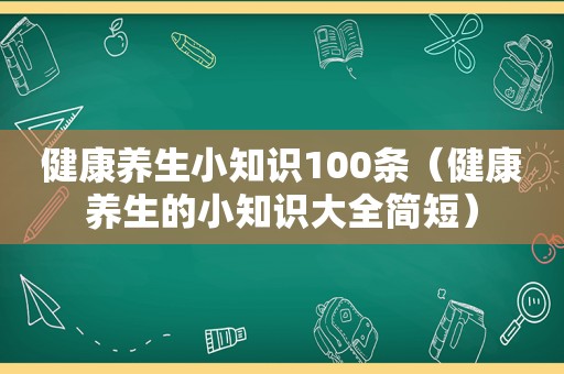 健康养生小知识100条（健康养生的小知识大全简短）