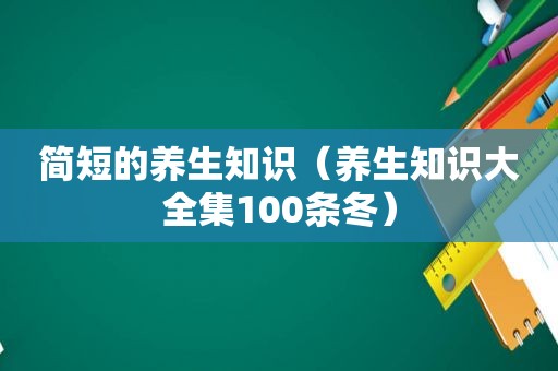 简短的养生知识（养生知识大全集100条冬）