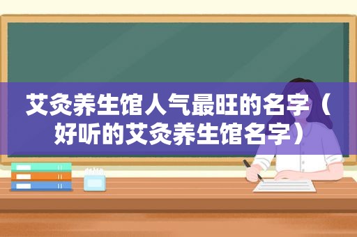 艾灸养生馆人气最旺的名字（好听的艾灸养生馆名字）