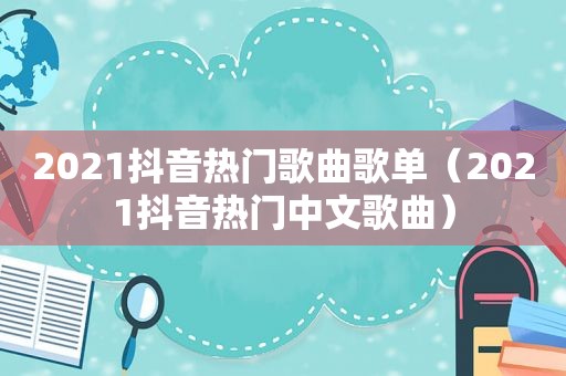 2021抖音热门歌曲歌单（2021抖音热门中文歌曲）