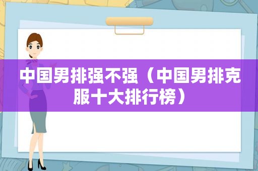 中国男排强不强（中国男排克服十大排行榜）