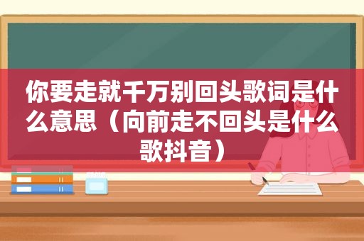 你要走就千万别回头歌词是什么意思（向前走不回头是什么歌抖音）