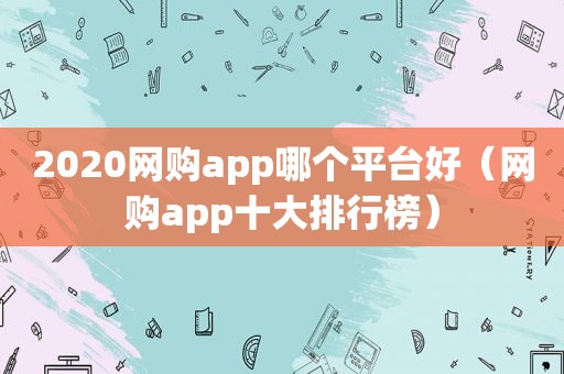 2020网购app哪个平台好（网购app十大排行榜）