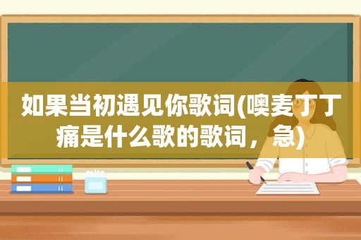 如果当初遇见你歌词(噢麦丁丁痛是什么歌的歌词，急)