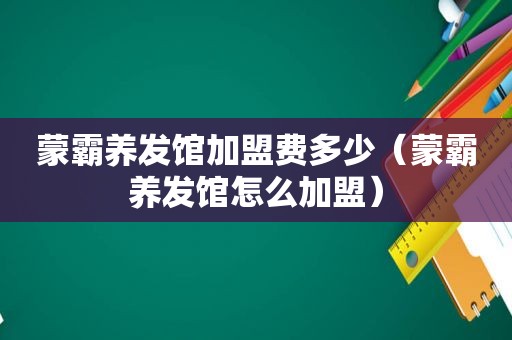 蒙霸养发馆加盟费多少（蒙霸养发馆怎么加盟）