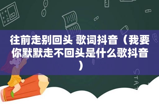 往前走别回头 歌词抖音（我要你默默走不回头是什么歌抖音）