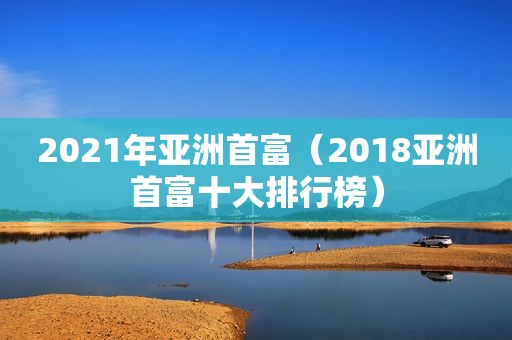 2021年亚洲首富（2018亚洲首富十大排行榜）