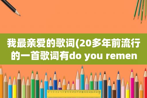 我最亲爱的歌词(20多年前流行的一首歌词有do you remenber me我最亲爱的朋友是什么歌曲)