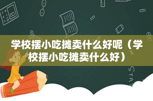 学校摆小吃摊卖什么好呢（学校摆小吃摊卖什么好）