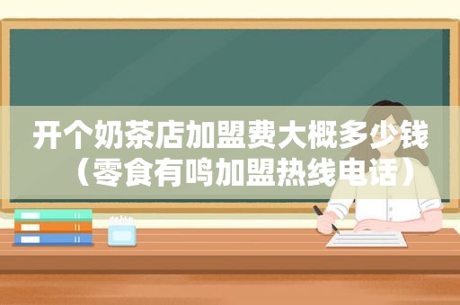 开个奶茶店加盟费大概多少钱（零食有鸣加盟热线电话）