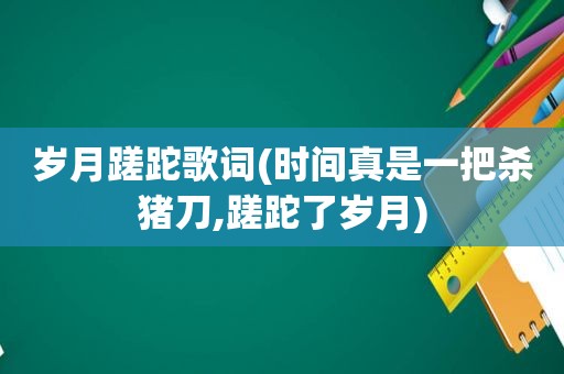 岁月蹉跎歌词(时间真是一把杀猪刀,蹉跎了岁月)