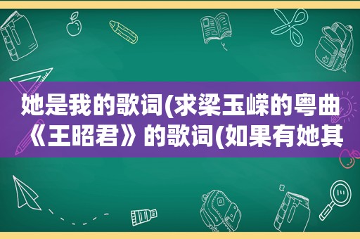 她是我的歌词(求梁玉嵘的粤曲《王昭君》的歌词(如果有她其他歌的歌词，希望可以一并给我!谢谢!))