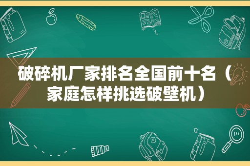 破碎机厂家排名全国前十名（家庭怎样挑选破壁机）