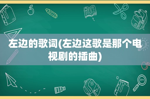 左边的歌词(左边这歌是那个电视剧的插曲)