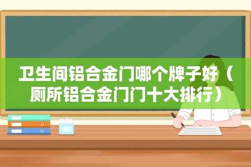 卫生间铝合金门哪个牌子好（厕所铝合金门门十大排行）