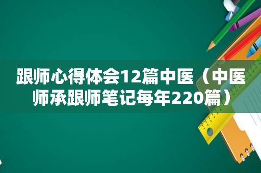 跟师心得体会12篇中医（中医师承跟师笔记每年220篇）