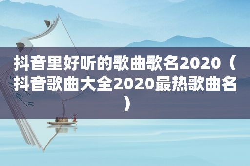 抖音里好听的歌曲歌名2020（抖音歌曲大全2020最热歌曲名）