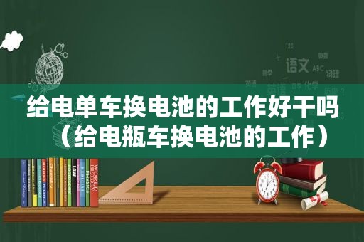 给电单车换电池的工作好干吗（给电瓶车换电池的工作）