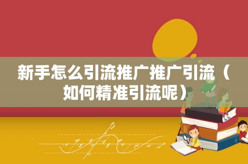 新手怎么引流推广推广引流（如何精准引流呢）