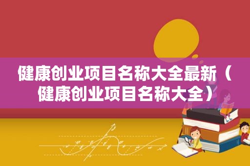 健康创业项目名称大全最新（健康创业项目名称大全）