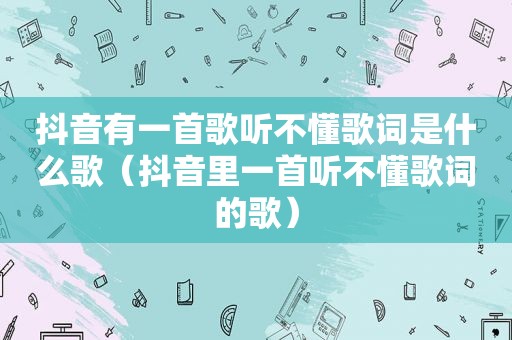 抖音有一首歌听不懂歌词是什么歌（抖音里一首听不懂歌词的歌）