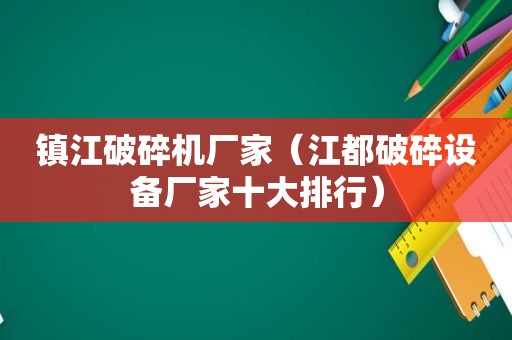 镇江破碎机厂家（江都破碎设备厂家十大排行）